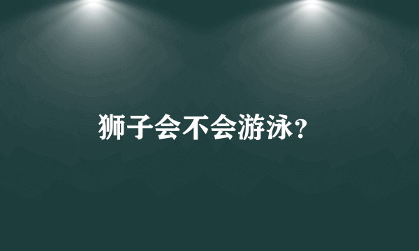 狮子会不会游泳？