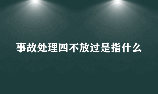 事故处理四不放过是指什么