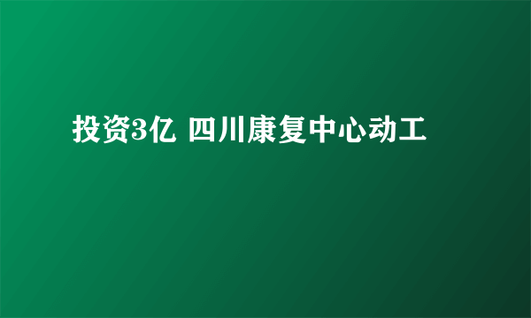 投资3亿 四川康复中心动工