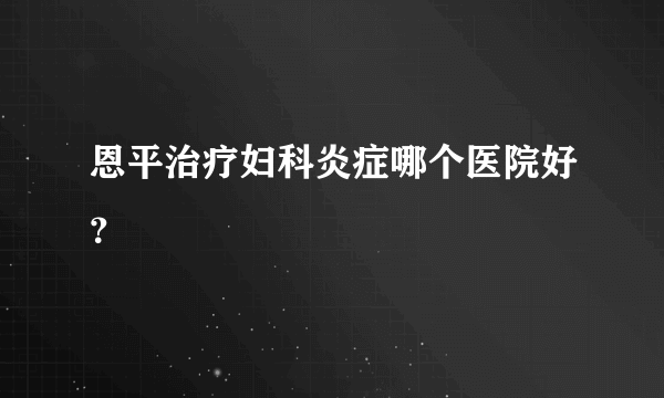 恩平治疗妇科炎症哪个医院好？