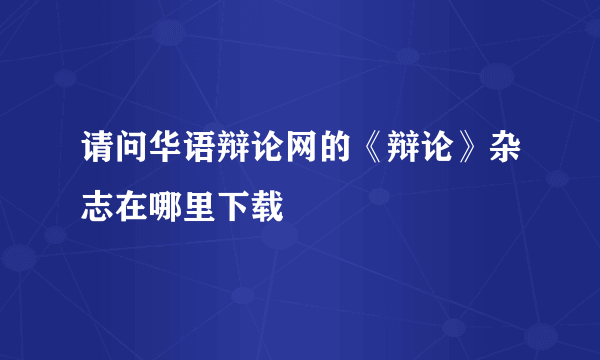 请问华语辩论网的《辩论》杂志在哪里下载