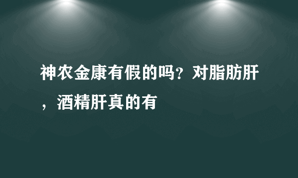 神农金康有假的吗？对脂肪肝，酒精肝真的有