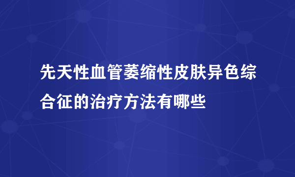 先天性血管萎缩性皮肤异色综合征的治疗方法有哪些