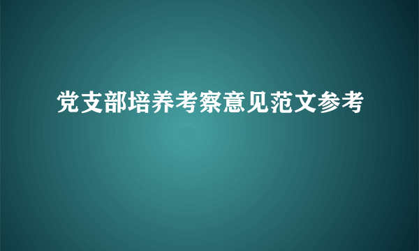 党支部培养考察意见范文参考