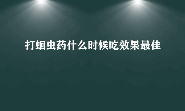 打蛔虫药什么时候吃效果最佳