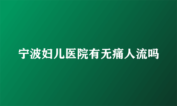 宁波妇儿医院有无痛人流吗