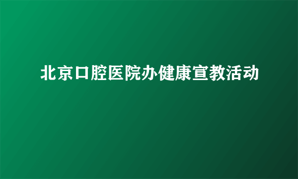 北京口腔医院办健康宣教活动