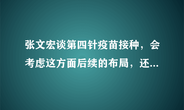 张文宏谈第四针疫苗接种，会考虑这方面后续的布局，还有哪些细节值得关注？