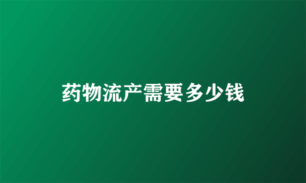 药物流产需要多少钱