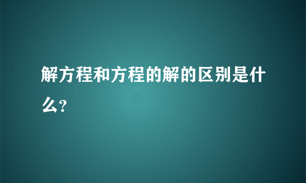 解方程和方程的解的区别是什么？