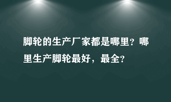 脚轮的生产厂家都是哪里？哪里生产脚轮最好，最全？