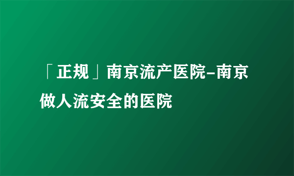 「正规」南京流产医院-南京做人流安全的医院