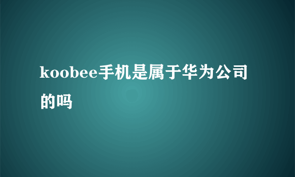 koobee手机是属于华为公司的吗