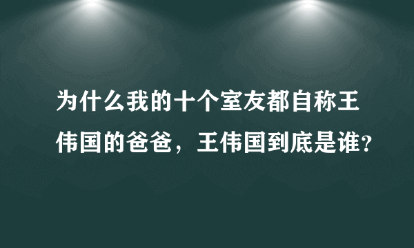 为什么我的十个室友都自称王伟国的爸爸，王伟国到底是谁？