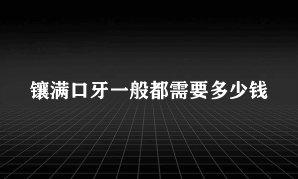 镶满口牙一般都需要多少钱