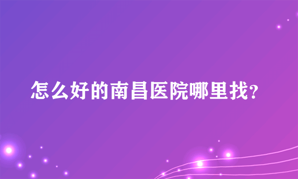 怎么好的南昌医院哪里找？