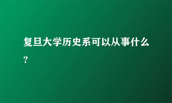 复旦大学历史系可以从事什么？