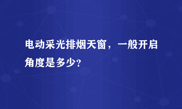 电动采光排烟天窗，一般开启角度是多少？