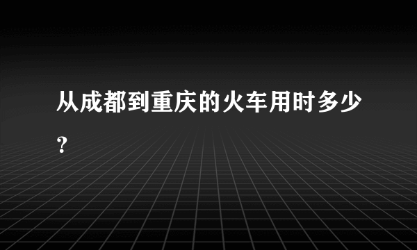 从成都到重庆的火车用时多少？