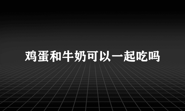 鸡蛋和牛奶可以一起吃吗