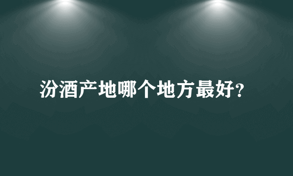 汾酒产地哪个地方最好？