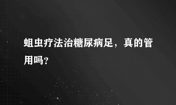 蛆虫疗法治糖尿病足，真的管用吗？