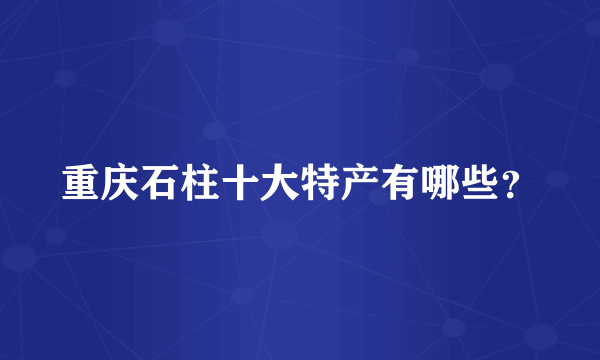 重庆石柱十大特产有哪些？