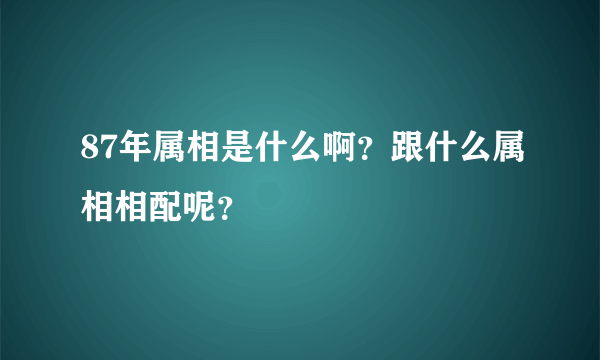 87年属相是什么啊？跟什么属相相配呢？