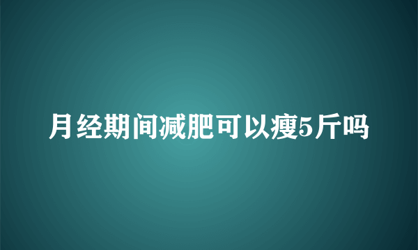 月经期间减肥可以瘦5斤吗