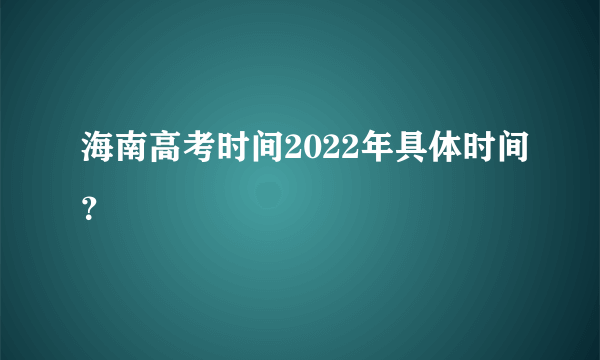 海南高考时间2022年具体时间？