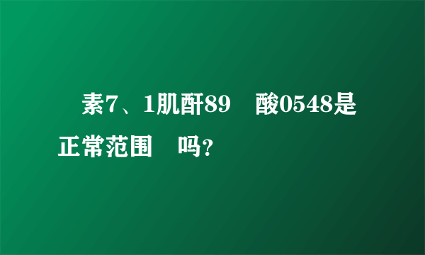 杘素7、1肌酐89杘酸0548是正常范围內吗？