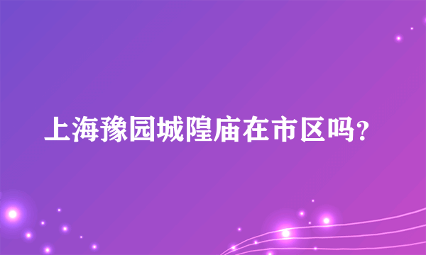 上海豫园城隍庙在市区吗？