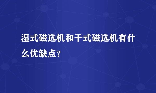 湿式磁选机和干式磁选机有什么优缺点？