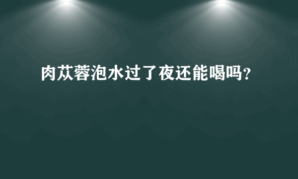 肉苁蓉泡水过了夜还能喝吗？