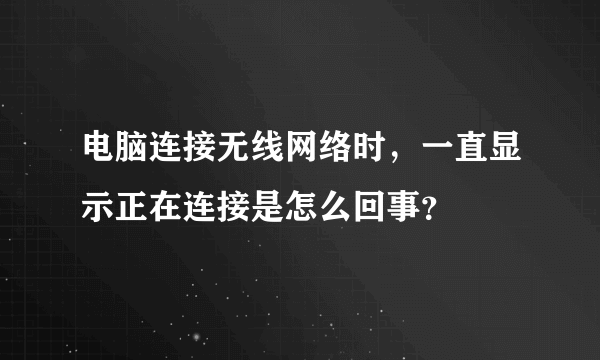 电脑连接无线网络时，一直显示正在连接是怎么回事？