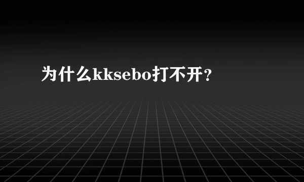 为什么kksebo打不开？