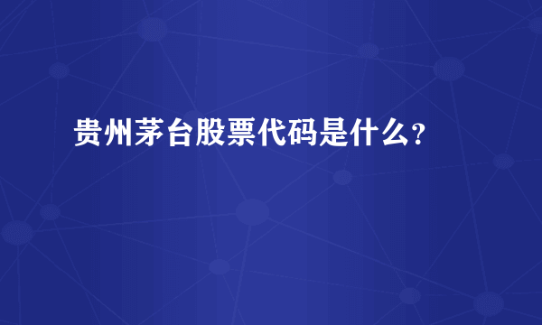 贵州茅台股票代码是什么？ 