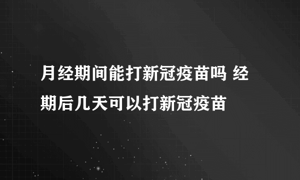 月经期间能打新冠疫苗吗 经期后几天可以打新冠疫苗