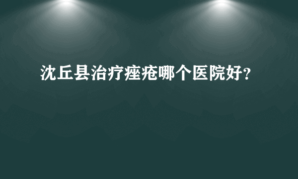 沈丘县治疗痤疮哪个医院好？