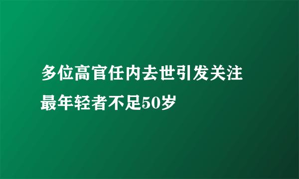 多位高官任内去世引发关注 最年轻者不足50岁