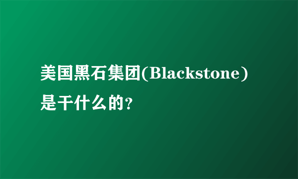 美国黑石集团(Blackstone)是干什么的？