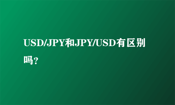 USD/JPY和JPY/USD有区别吗？