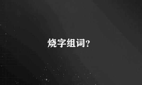 烧字组词？