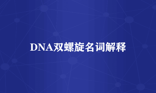 DNA双螺旋名词解释