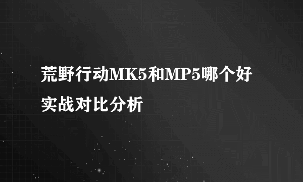 荒野行动MK5和MP5哪个好 实战对比分析