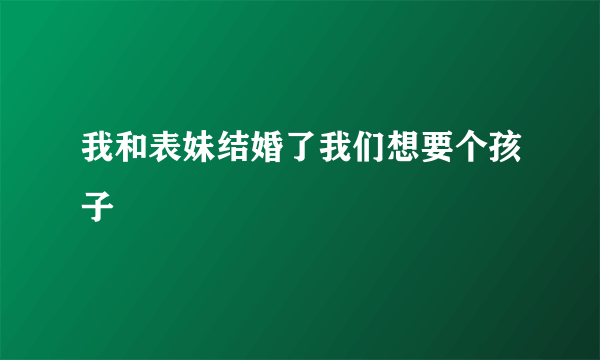 我和表妹结婚了我们想要个孩子