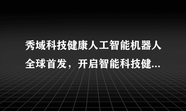 秀域科技健康人工智能机器人全球首发，开启智能科技健康新时代