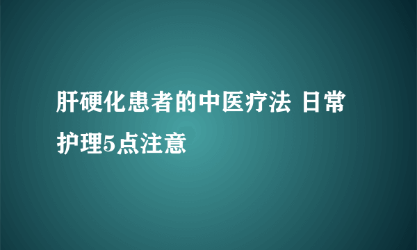 肝硬化患者的中医疗法 日常护理5点注意