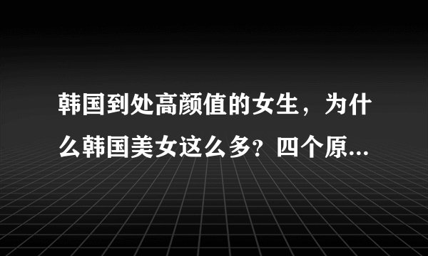 韩国到处高颜值的女生，为什么韩国美女这么多？四个原因一针见血