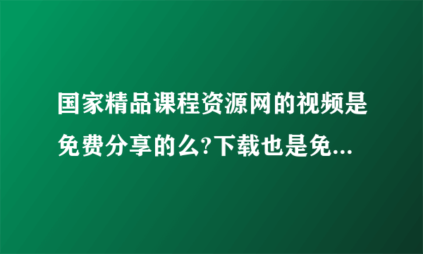 国家精品课程资源网的视频是免费分享的么?下载也是免费的么？